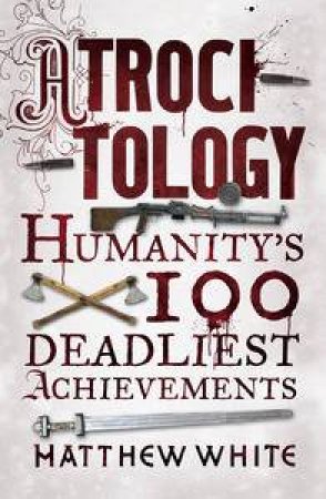 Atrocitology: Humanity's 100 Deadliest Achievements by Matthew White