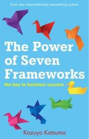 The Power of Seven Frameworks: The Keys to Business Success by Kazuyo Katsuma