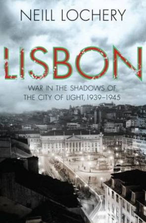 Lisbon: War in the Shadows of the City of Light, 1939-45 by Neill Lochery