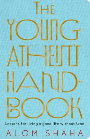 The Young Atheist's Handbook: Lessons fFor living A Good Life Without God by Alom Shaha