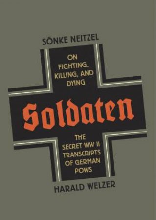 Soldaten: ON Fighting, Killing And Dying: The Secret WWII Transcripts Of German POWs by oenke Neitzel & Harald Welzer