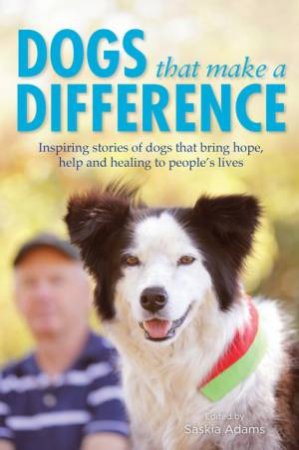 Dogs that Make a Difference: Inspiring stories of dogs that bring hope, help and healing to people's lives by Saskia Adams