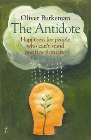 The Antidote:Happiness For People Who Can't Stand Positive Thinking by Oliver Burkeman