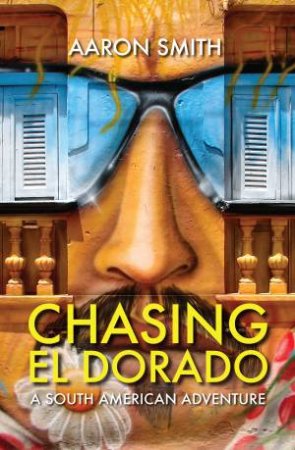 Chasing El Dorado: A South American Adventure by Aaron Smith