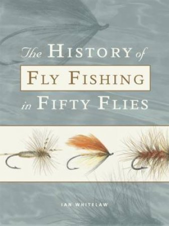 The History Of Fly Fishing In Fifty Flies by Ian Whitelaw