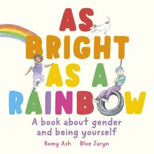 As Bright As a Rainbow: A book about gender and being yourself by Romy Ash & Blue Jaryn