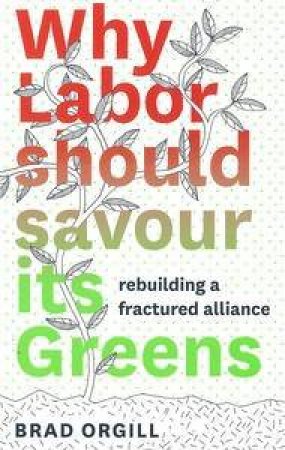 Why Labor Should Savour Its Greens: a platform for progressive politics by Brad Orgill