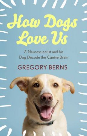 How Dogs Love Us: A Neuroscientist and his dog decode the canine brain by Gregory Berns