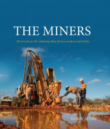 The Miners: Stories From The Industry That Drives Modern Australia by Barry Avery