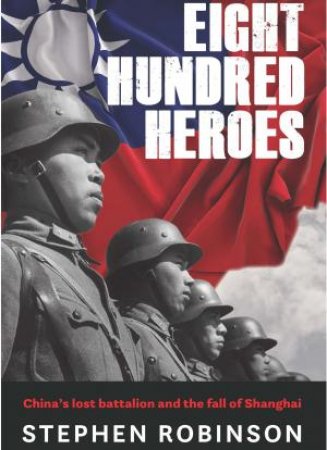 Eight Hundred Heroes: Chinas Lost Battalion and the Fall of Shanghai by Stephen Robinson