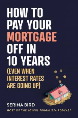 How to Pay Your Mortgage Off in 10 Years by Serina Bird