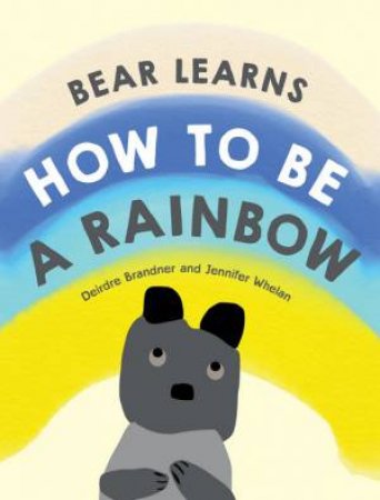 Bear Learns How To Be A Rainbow by Deirdre Brandner & Jennifer Whelan