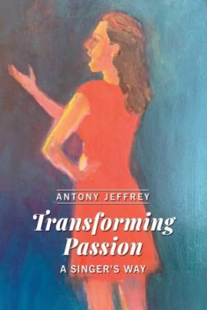 Transforming Passion A Singer?S Way by Antony Jeffrey