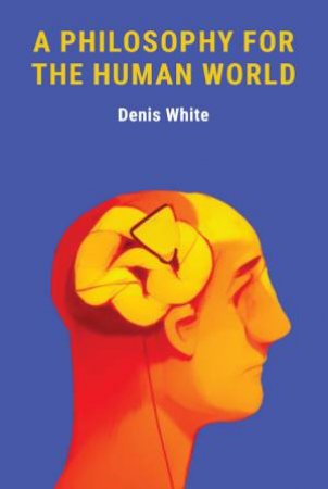 A Philosophy For The Human World by Denis White