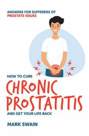 How to Cure Chronic Prostatitis and Get Your Life Back by Mark Swain