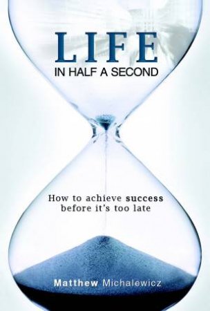 Life In Half A Second: How To Achieve Success Before It's Too Late by Matthew Michalewicz