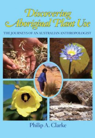 Discovering Aboriginal Plant Use by Philip A. Clarke