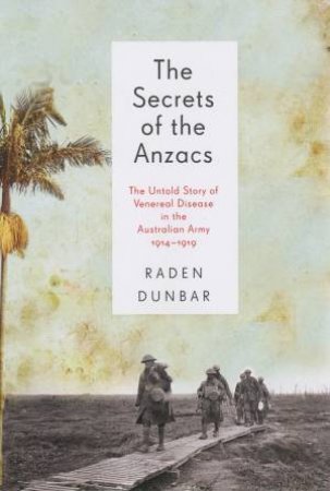 The Secrets Of The ANZACS: The Untold Story Of Venereal Disease In The AIF by Raden Dunbar