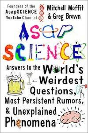 AsapSCIENCE: Answers To The World's Weirdest Questions, Most Persistent Rumors, And Unexplained Phenomena by Mitchell Moffit & Greg Brown