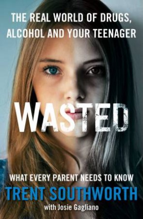 Wasted: The Real World of Drugs, Alcohol and Your Teenager by Trent Southworth