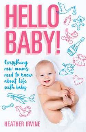 Hello Baby! Everything New Mums Need To Know About Life With Baby by Heather Irvine