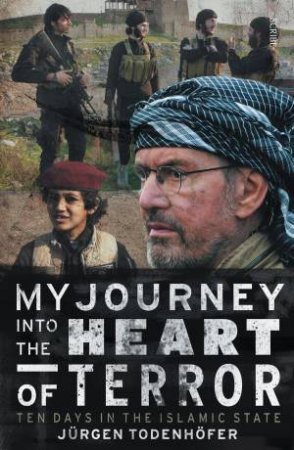 My Journey Into the Heart of Terror: ten days in the Islamic State by Jurgen Todenhofer