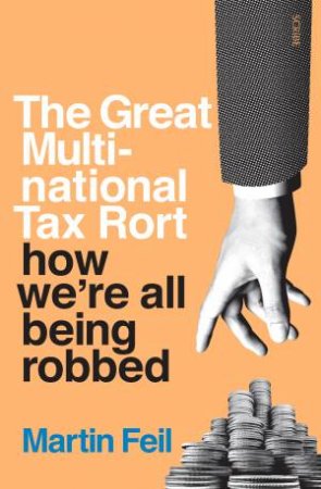 The Great Multi-National Tax Rort: How We're All Being Robbed by Martin Feil