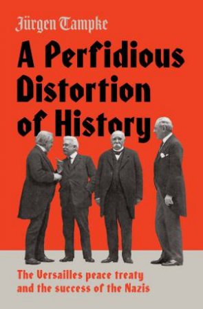 A Perfidious Distortion Of History: The Versailles Peace Treaty And The Success Of The Nazis by Jurgen Tampke