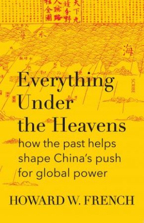 Everything Under The Heavens: How The Past Helps Shape China's Push For Global Power by Howard W. French