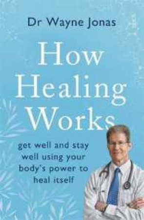 How Healing Works: Get Well And Stay Well Using Your Body's Power To Heal Itself by Wayne Jonas