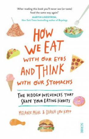 How We Eat With Our Eyes And Think With Our Stomachs: The Hidden Influences That Shape Our Eating Habits by Melanie Muhl & Diana von Kopp