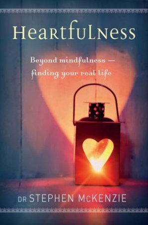 Heartfulness: Beyond Mindfulness - Finding Your Real Life by Dr Stephen McKenzie