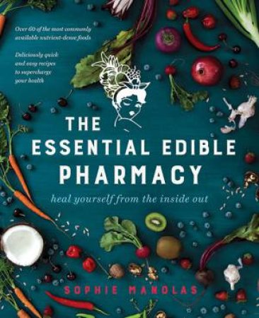 The Essential Edible Pharmacy: Heal Yourself From The Inside Out by Sophie Manolas