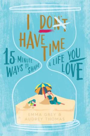 I Don't Have Time: 15-Minute Ways To Shape A Life You Love by Audrey Thomas & Emma Grey