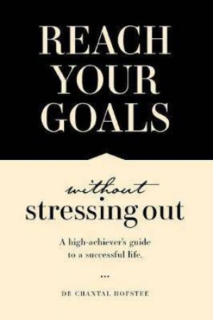 Reach Your Goals Without Stressing Out: A High Achiever's Guide To A Successful Life by Dr Chantal Hofstee