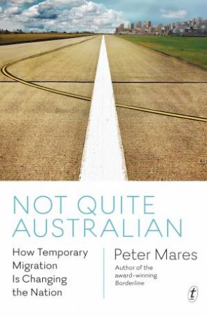 Not Quite Australian: How Temporary Migration Is Unsettling The Settler Society by Peter Mares