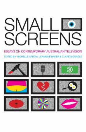 Small Screens: Essays On Contemprary Australian Television by Michelle Arrow & Jeannine Baker & Clare Monagle