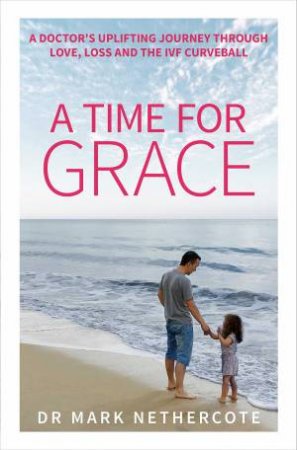 A Time For Grace: A Doctor's Journey Through Loss, Love And The Miracle Of IVF by Dr Mark Nethercote