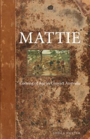 Mattie: Coming Of Age In Convict Australia by Sheila Hunter