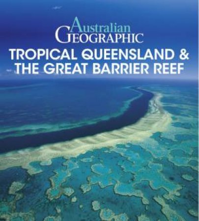 Australian Geographic: Tropical QLD & the Great Barrier Reef by Danielle Lancaster