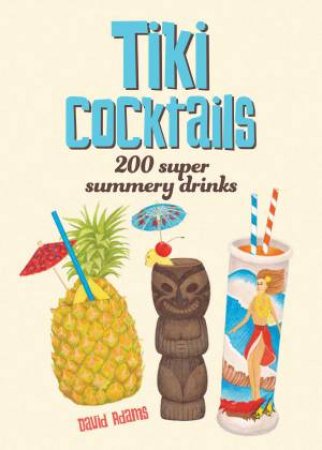 Tiki Cocktails: 200 Super Summery Drinks by David Adams