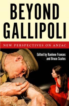 Beyond Gallipoli: New Perspectives On Anzac by Raelene Frances & Bruce Scates