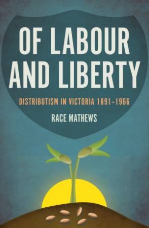 Of Labour And Liberty: Distributism In Victoria 18911966 by Race Mathews