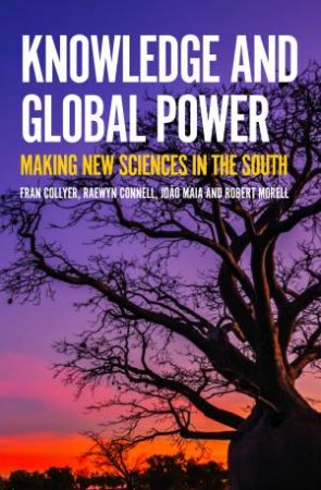 Knowledge and Global Power by Fran Collyer & Raewynn Connell & Joo Maia & Robert Morrell