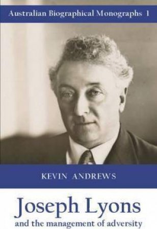 Joseph Lyons and the Management of Adversity: Australian Biographical Monographs 1 by Kevin Andrews