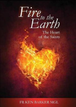 Fire To The Earth: The Heart Of The Saints by Fr Ken Mgl Baker