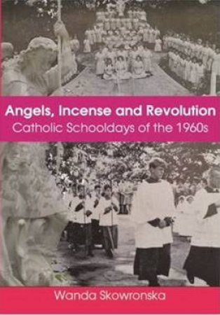 Angels, Incense And Revolution: Catholic Schooldays Of The 1960s by Wanda Skowronska