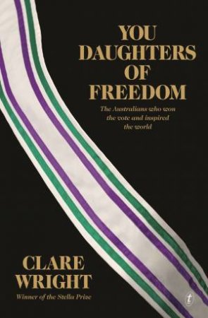 You Daughters Of Freedom: The Australians Who Won The Vote And Inspired The World by Clare Wright