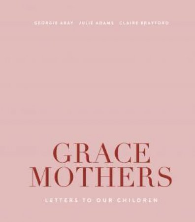 Grace Mothers: Letters To Our Children by Georgie Abay & Julie Adams & Claire Brayford