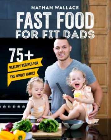 Fast Food For Fit Dads: 75+ Healthy Recipes For The Whole Family by Nathan Wallace